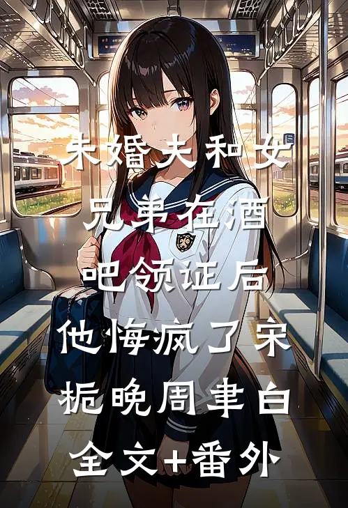 未婚夫和女兄弟在酒吧领证后，他悔疯了宋栀晚周聿白全文+番外