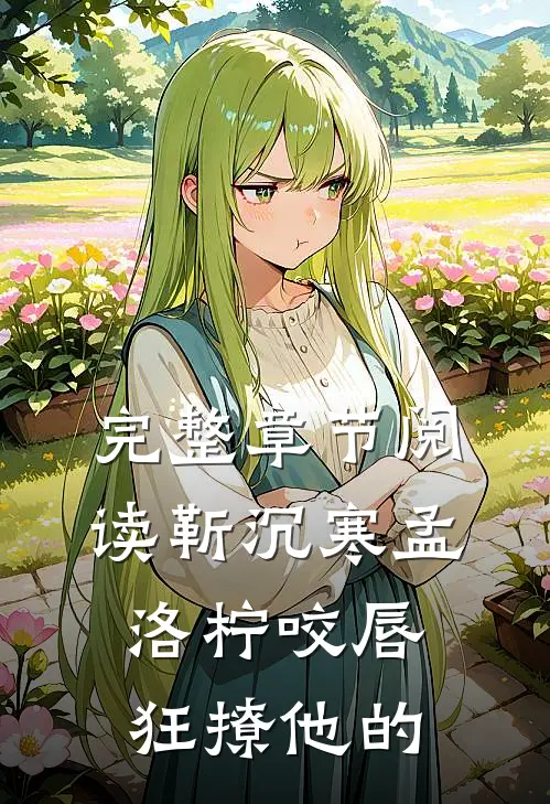 完整章节阅读靳沉寒孟洛柠咬唇狂撩他的