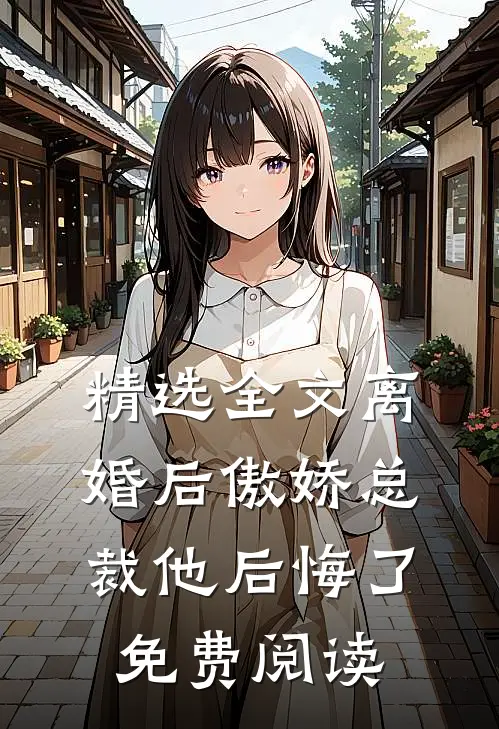精选全文离婚后傲娇总裁他后悔了免费阅读