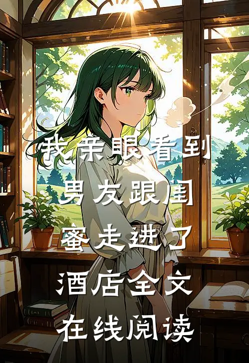 我亲眼看到男友跟闺蜜走进了酒店全文在线阅读