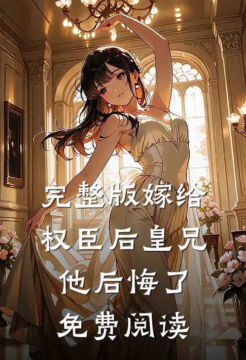 完整版嫁给权臣后皇兄他后悔了免费阅读