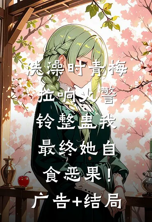洗澡时青梅拉响火警铃整蛊我，最终她自食恶果！广告+结局