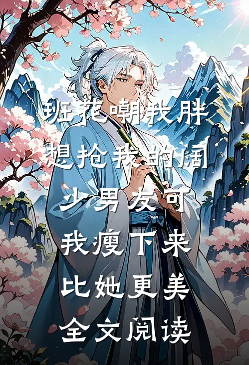 班花嘲我胖想抢我的阔少男友可我瘦下来比她更美全文阅读