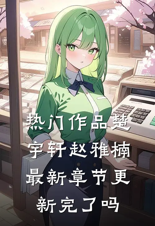 热门作品楚宇轩赵雅楠最新章节更新完了吗