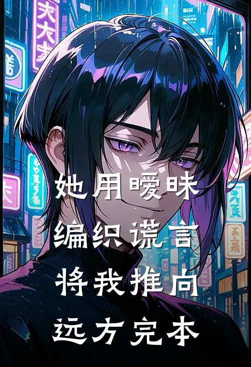 她用暧昧编织谎言，将我推向远方完本