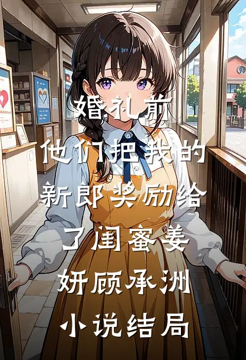 婚礼前，他们把我的新郎奖励给了闺蜜姜妍顾承洲小说结局