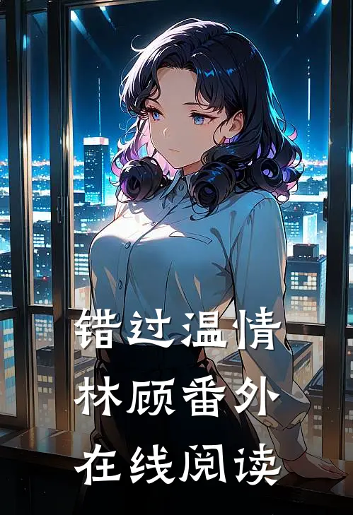错过温情林顾 番外在线阅读