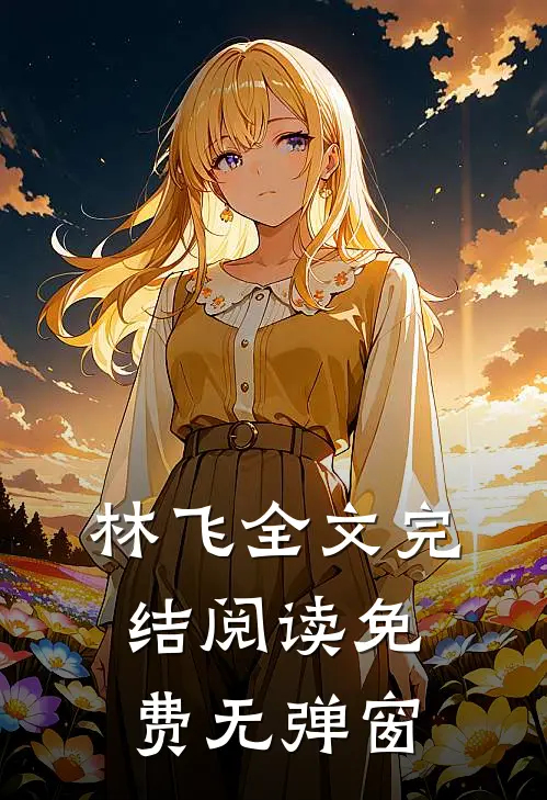 林飞全文完结阅读免费无弹窗