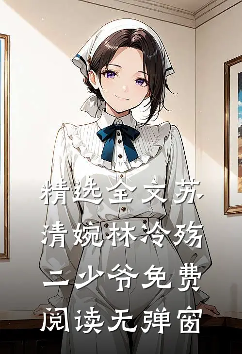 精选全文苏清婉林冷殇二少爷免费阅读无弹窗