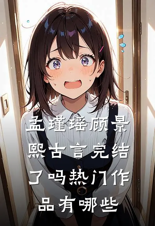 孟瑾瑶顾景熙古言完结了吗热门作品有哪些