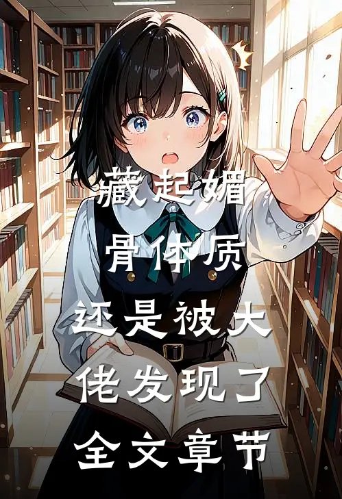 藏起媚骨体质，还是被大佬发现了全文章节