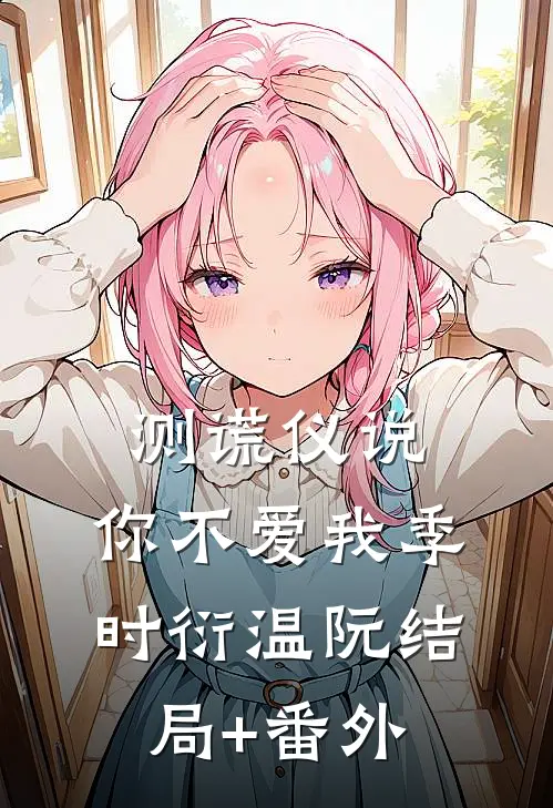 测谎仪说，你不爱我季时衍温阮结局+番外