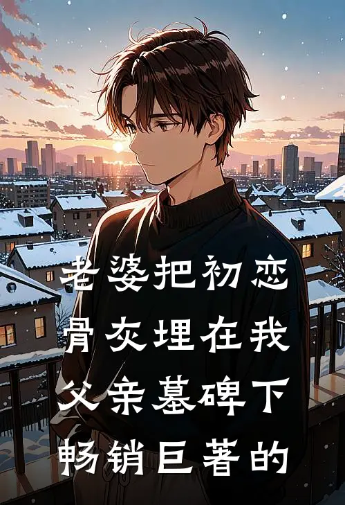 老婆把初恋骨灰埋在我父亲墓碑下畅销巨著的