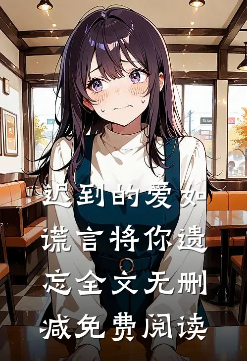 迟到的爱如谎言将你遗忘全文无删减免费阅读