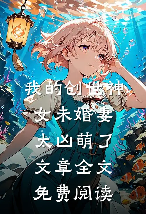 我的创世神女未婚妻太凶萌了文章全文免费阅读
