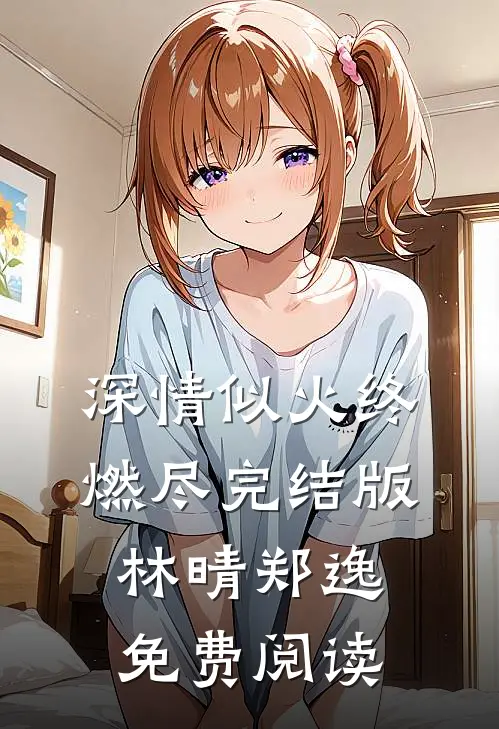 深情似火终燃尽完结版林晴郑逸免费阅读