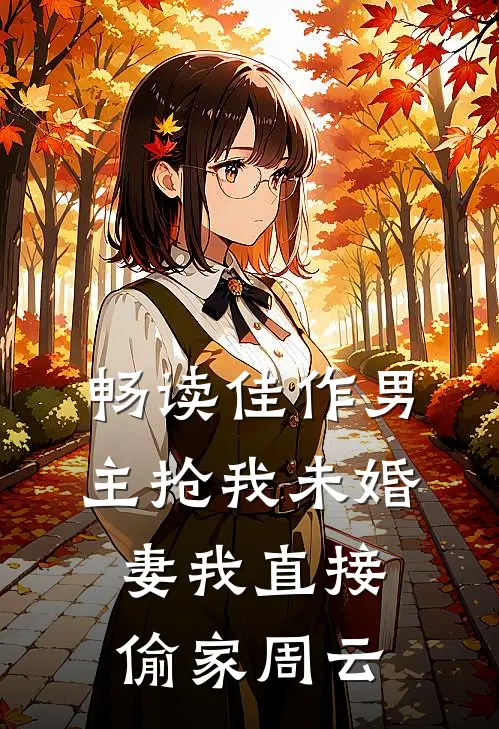 畅读佳作男主抢我未婚妻我直接偷家周云