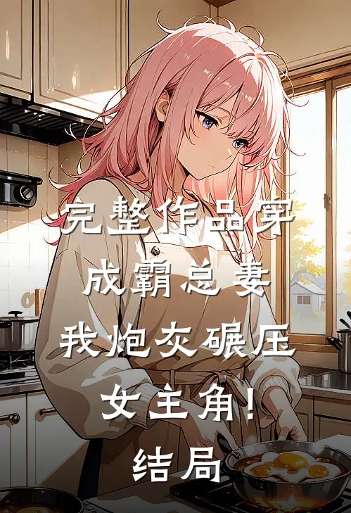 完整作品穿成霸总妻,我炮灰碾压女主角!结局