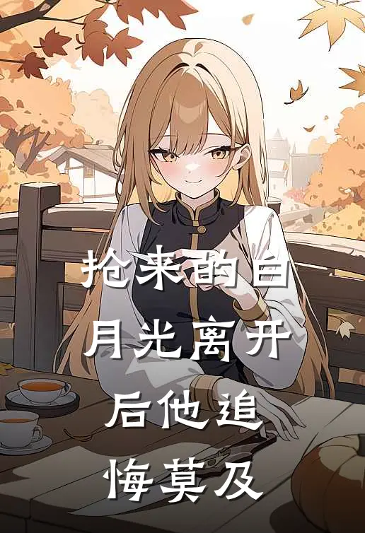 抢来的白月光离开后他追悔莫及
