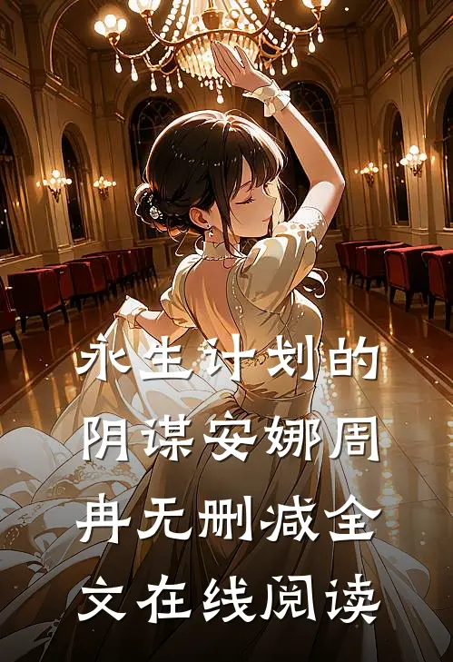 永生计划的阴谋安娜周冉无删减全文在线阅读