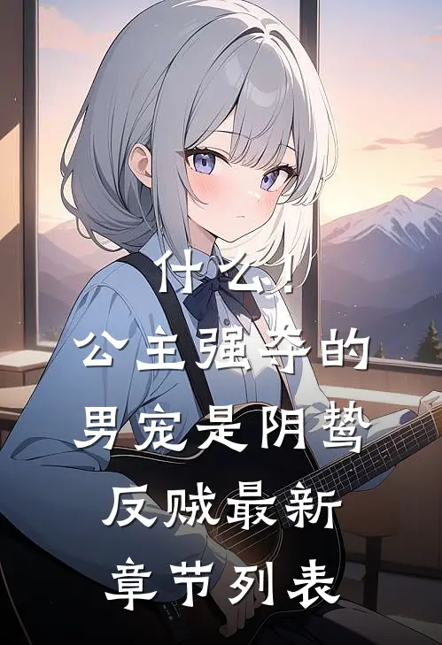 什么！公主强夺的男宠是阴鸷反贼最新章节列表