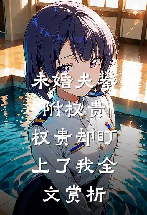 未婚夫攀附权贵，权贵却盯上了我全文赏析