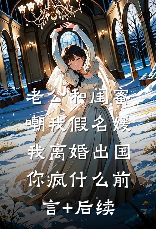 老公和闺蜜嘲我假名媛，我离婚出国你疯什么前言+后续