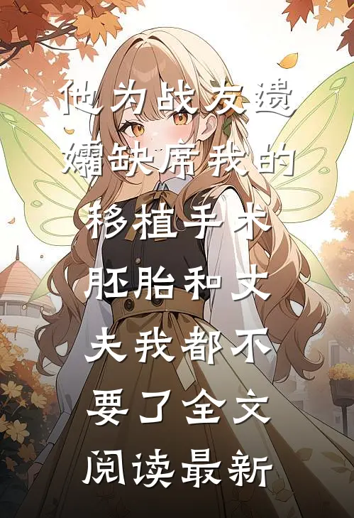 他为战友遗孀缺席我的移植手术，胚胎和丈夫我都不要了全文阅读最新