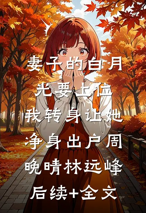 妻子的白月光要上位，我转身让她净身出户周晚晴林远峰后续+全文