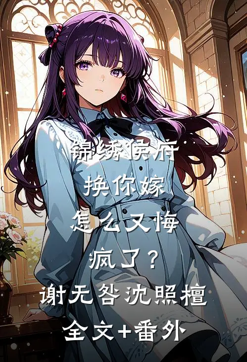 锦绣侯府换你嫁，怎么又悔疯了？谢无咎沈照檀全文+番外