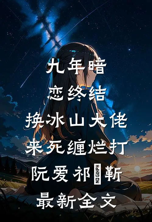 九年暗恋终结，换冰山大佬来死缠烂打阮爱祁旻靳最新全文