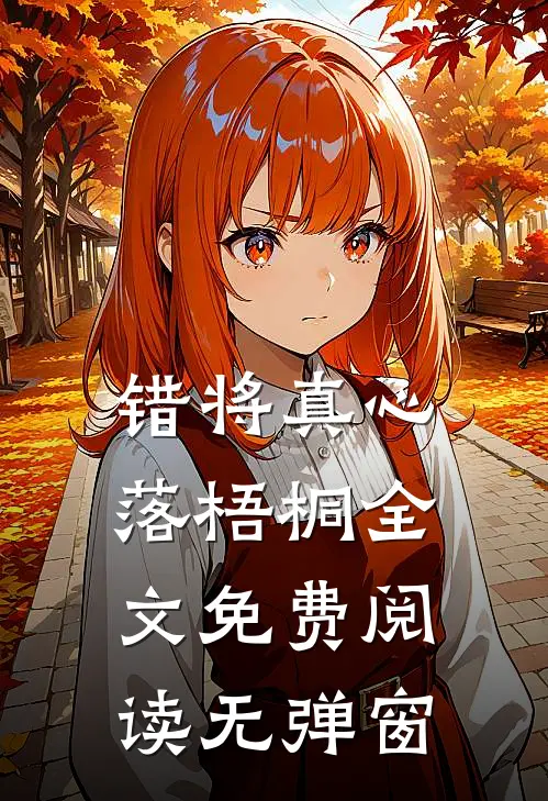 错将真心落梧桐全文免费阅读无弹窗