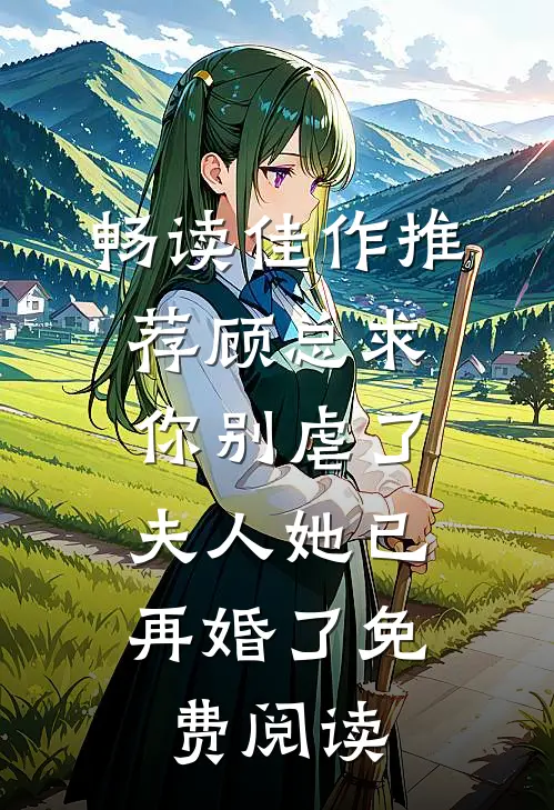 畅读佳作推荐顾总求你别虐了,夫人她已再婚了免费阅读