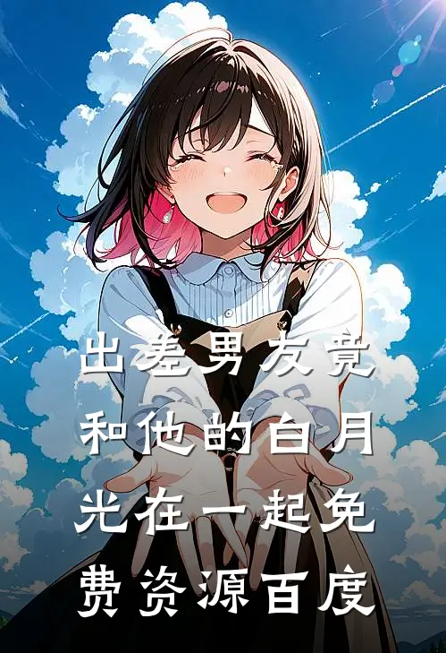 出差男友竟和他的白月光在一起免费资源百度