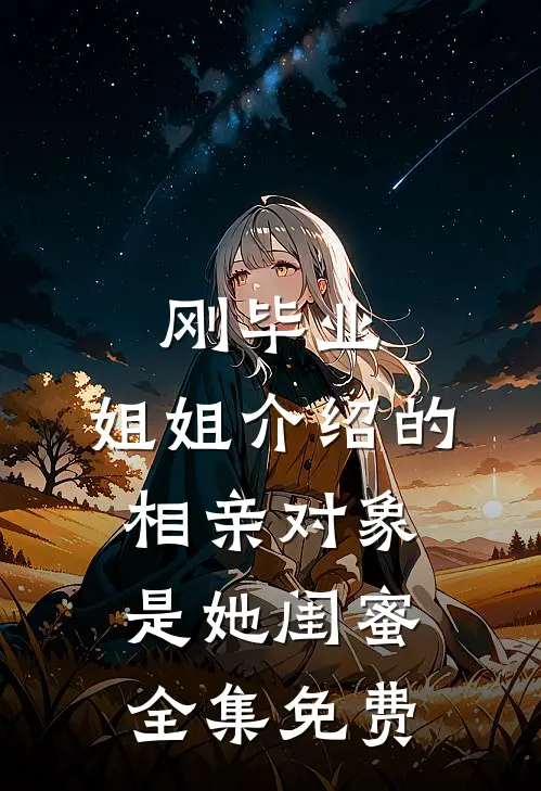 刚毕业，姐姐介绍的相亲对象是她闺蜜全集免费