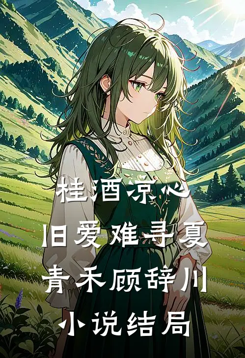 桂酒凉心，旧爱难寻夏青禾顾辞川小说结局