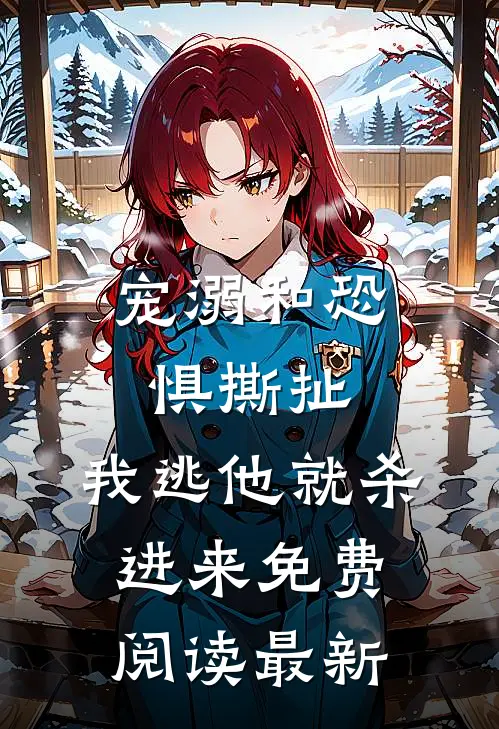 宠溺和恐惧撕扯，我逃他就杀进来免费阅读最新