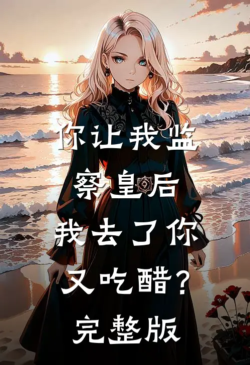 你让我监察皇后，我去了你又吃醋？完整版
