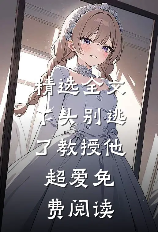 精选全文丫头别逃了教授他超爱免费阅读