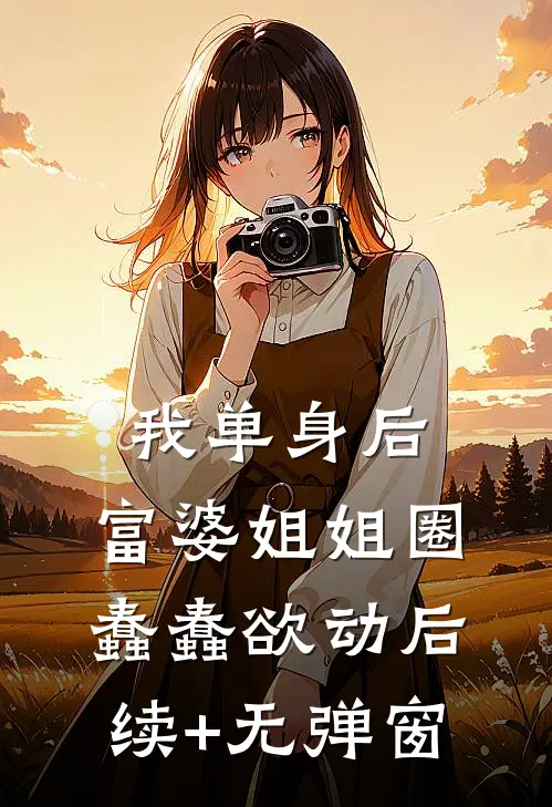 我单身后，富婆姐姐圈蠢蠢欲动后续+无弹窗