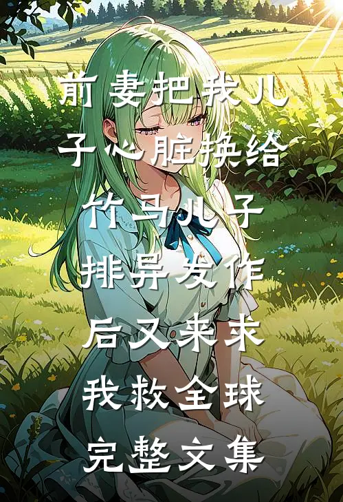 前妻把我儿子心脏换给竹马儿子，排异发作后又来求我救全球完整文集