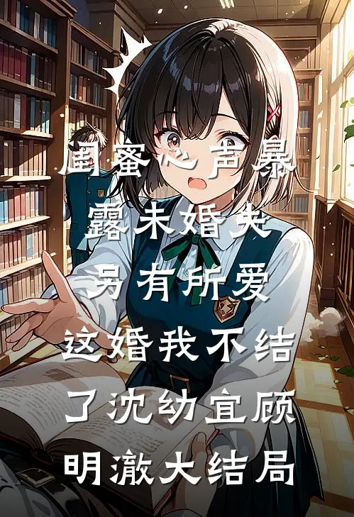 闺蜜心声暴露未婚夫另有所爱，这婚我不结了沈幼宜顾明澈大结局