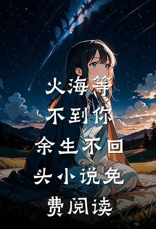 火海等不到你，余生不回头小说免费阅读