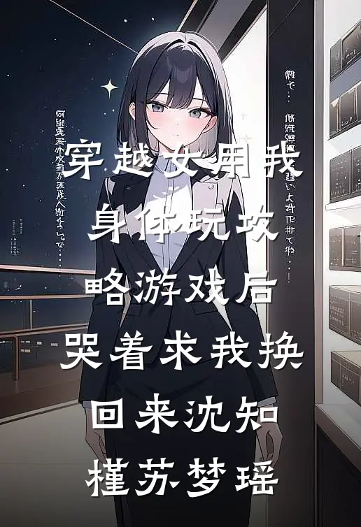 穿越女用我身体玩攻略游戏后，哭着求我换回来沈知槿苏梦瑶