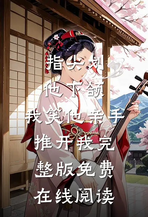 指尖划他下颌，我笑他亲手推开我完整版免费在线阅读
