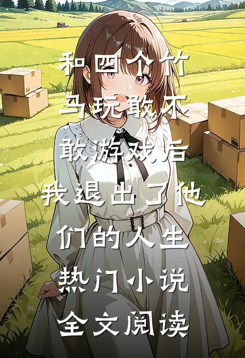 和四个竹马玩敢不敢游戏后，我退出了他们的人生热门小说全文阅读