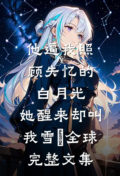他逼我照顾失忆的白月光，她醒来却叫我雪鸮全球完整文集