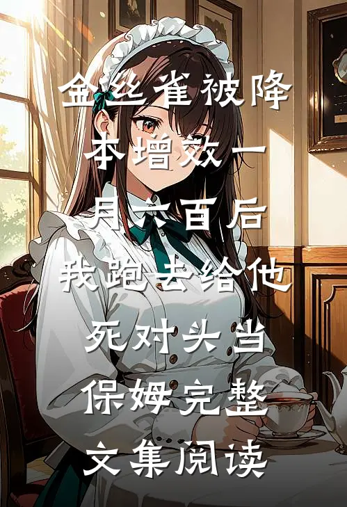 金丝雀被降本增效一月六百后，我跑去给他死对头当保姆完整文集阅读