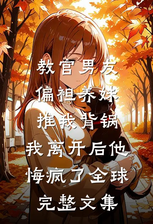 教官男友偏袒养妹推我背锅，我离开后他悔疯了全球完整文集
