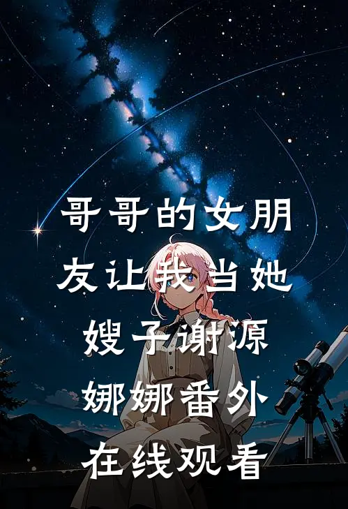 哥哥的女朋友让我当她嫂子谢源娜娜番外在线观看